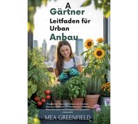 Ein Gärtnerhandbuch für den städtischen Anbau: Praktische Tipps zum Anbau von frischem Gemüse, Kräutern und Blumen auf kleinem Raum für einen nachhaltigen und gesunden Lebensstil