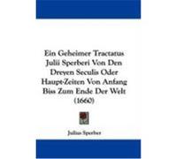 Ein Geheimer Tractatus Julii Sperberi Von Den Dreyen Seculis Oder Haupt-Zeiten Von Anfang Biss Zum Ende Der Welt (1660) Sperber, Julius (Auteur)