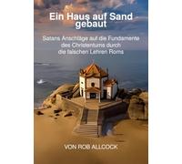 Ein Haus auf Sand gebaut: Satans Anschläge auf die Fundamente des Christentums durch die falschen Lehren Roms