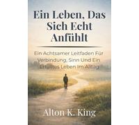 Ein Leben, Das Sich Echt Anfühlt: Ein Achtsamer Leitfaden Für Verbindung, Sinn Und Ein Erfülltes Leben Im Alltag