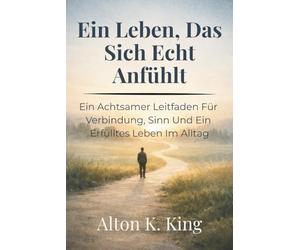 Ein Leben, Das Sich Echt Anfühlt: Ein Achtsamer Leitfaden Für Verbindung, Sinn Und Ein Erfülltes Leben Im Alltag