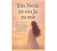 Ein Nein ist ein Ja zu dir: Wie du lernst, Nein zu sagen, ohne Schuldgefühle und dabei ganz du selbst du wirst