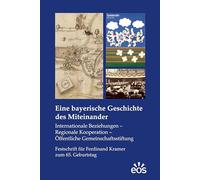 Eine bayerische Geschichte des Miteinander: Internationale Beziehungen - Regionale Kooperation - Öffentliche Gemeinschaftsstiftung. Festschrift für Ferdinand Kramer zum 65. Geburtstag