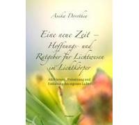 Eine Neue Zeit - Hoffnungs- Und Ratgeber Für Lichtwesen Im Lichtkörper
