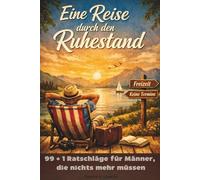 Eine Reise durch den Ruhestand 99 + 1 Ratschläge für Männer, die nichts mehr müssen: Der perfekte Ratgeber für den Ruhestand / Das Geschenk für den Start in die Rente