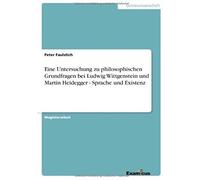 Eine Untersuchung Zu Philosophischen Grundfragen Bei Ludwig Wittgenstein Und Martin Heidegger - Sprache Und Existenz