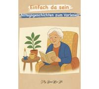 Einfach da sein - Alltagsgeschichten zum Vorlesen für Menschen mit Demenz: Ruhige Alltagserzählungen im Hier und Jetzt - Zum Vorlesen, Mitfühlen und gemeinsam Innehalten