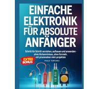 Einfache Elektronik Fùr Absolute Anfànger: Schritt für Schritt verstehen, aufbauen und anwenden - ohne Vorkenntnisse, ohne Formeln, mit praxisnahen Mini-Projekten