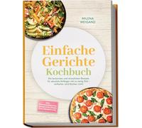 Einfache Gerichte Kochbuch: Die leckersten und stressfreien Rezepte für absolute Anfänger mit zu wenig Zeit - einfacher wird Kochen nicht - inkl. Pfannengerichten, Sandwiches, Soßen, Dips, Desserts