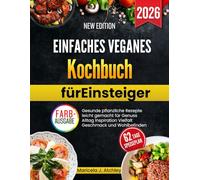 Einfaches veganes Kochbuch für Einsteiger: Gesunde pflanzliche Rezepte leicht gemacht für Genuss Alltag Inspiration Vielfalt Geschmack und Wohlbefinden