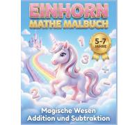 Einhorn Mathe Malbuch: Magische Wesen: Addition und Subtraktion - Malen nach Zahlen für Kinder ab 5-7 Jahren