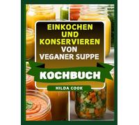 EINKOCHEN UND KONSERVIEREN VON VEGANER SUPPE KOCHBUCH: Nährstoffreiche, geschmackvolle und haltbare Rezepte für ein gesundes Leben