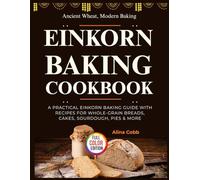 Einkorn Baking Cookbook: Ancient Wheat, Modern Baking - A Practical Einkorn Baking Guide with Recipes for Whole-Grain Breads, Cakes, Sourdough, Pies & More