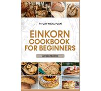 EINKORN COOKBOOK FOR BEGINNERS: Simple Recipes with Meal Plan to Unlock the Benefits of Traditional and Modern Einkorn Cooking for Healthy Living