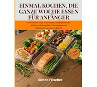 EINMAL KOCHEN, DIE GANZE WOCHE ESSEN FÜR ANFÄNGER: 100 Einfache Meal Prep Rezepte und Schritt-für-Schritt-Anleitung für Zeitersparnis und Selbstvertrauen in der Küche