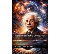 Einstein e la trama del cosmo: L’uomo che piegò lo spazio, rallentò il tempo e cambiò per sempre il nostro modo di vedere l’universo