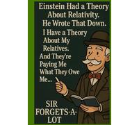 Einstein had a theory about relativity. He wrote that down. I have a therory about my relatives. And they're paying me what they owe me. Sir Forgets- a - lot