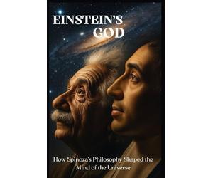 Einstein’s God: How Spinoza’s Philosophy Shaped the Mind of the Universe: Exploring the Hidden Beliefs of Albert Einstein and the Spiritual Science of Reality