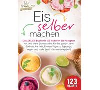 Eis selber machen: Das XXL Eis Buch mit 123 leckeren Eis Rezepten mit und ohne Eismaschine für das ganze Jahr! Sorbets, Parfaits, Frozen Yogurts, Toppings, Vegan und mehr (inkl. Nährwertangaben)
