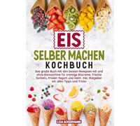 Eis selber machen Kochbuch: Das große Buch mit den besten Rezepten mit und ohne Eismaschine für cremige Eiscreme, frische Sorbets, Frozen Yogurt und mehr. Inkl. Ratgeber mit allen Tipps und Tricks