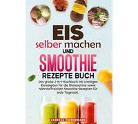 Eis selber machen und Smoothie Rezepte Buch: Das große 2-in-1-Kochbuch mit cremigen Eisrezepten für die Eismaschine sowie nährstoffreichen Smoothie-Rezepten für jede Tageszeit.