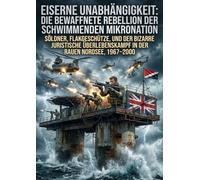 Eiserne Unabhängigkeit: Die bewaffnete Rebellion der schwimmenden Mikronation: Söldner, Flakgeschütze, und der bizarre juristische Überlebenskampf in der rauen Nordsee, 1967-2000