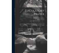 Ejaculatory Prayer: Or The Duty Of Offering Up Short Prayers To God On All Occasions [Ed. By W.F. Hook]