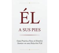 Él a Sus Pies: Guía Práctica Para el Hombre Sumiso en una Relación FLR: Cómo servir, entregarte y crecer sin dejar de ser quien eres - Una guía honesta para el hombre que elige seguir