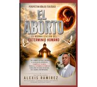 El Aborto: La Normalización del Exterminio Humano: Con Una Perspectiva Bíblica y Cristiana, del Pr. Misionero Alexis Ramírez