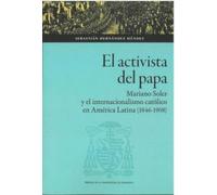 El activista del Papa. Mariano Soler y el internacionalismo católico en América Latina (1846-1908)