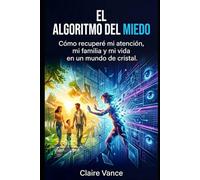 El algoritmo del miedo: Cómo recuperé mi atención, mi familia y mi vida en un mundo de cristal.