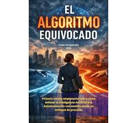 EL ALGORITMO EQUIVOCADO: Novela empresarial sobre cómo enfocar la Inteligencia Artificial y la automatización con sentido desde un enfoque de procesos