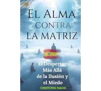 El Alma contra la Matriz : El Despertar Más Allá de la Ilusión y el Miedo: Guía para liberar tu mente, despertar tu alma y transformar tu vida. Libera tu mente, despierta tu Alma.