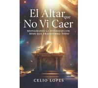El Altar que No Vi Caer: Restaurando la intimidad con Dios que transforma todo