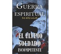 El ÃLtimo Soldado Incompetente: Guerra Espiritual De Alto Nivel