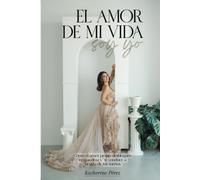 El Amor De Mi Vida Soy Yo: Cómo El Amor Desbloquea Tu Grandeza Y Te Conduce A La Vida De Tus Sueños