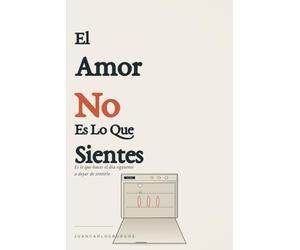 El Amor No Es Lo Que Sientes: Una guía honesta para amar de verdad cuando el sentimiento ya no basta
