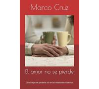El amor no se pierde: Cómo dejar de perderte a ti en las relaciones modernas