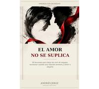 El Amor No Se Suplica: 50 lecciones para dejar de vivir de migajas, reconocer cuándo una relación terminó y volver a elegirte