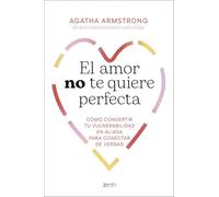 El amor no te quiere perfecta: Cómo convertir tu vulnerabilidad en aliada para conectar de verdad