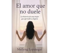 El amor que no duele: La historia de una mujer que aprendió a elegirse