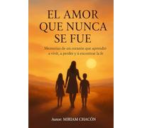 EL AMOR QUE NUNCA SE FUE: Memorias de un corazón que aprendió a vivir, a aprender y a encontrar la fe.
