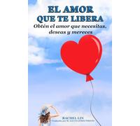 EL AMOR QUE TE LIBERA: Obtén el amor que necesitas, deseas y mereces