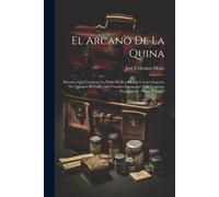 El Arcano De La Quina: Discurso Que Contiene La Parte Médica De Las Cuatro Especies De Quinas Oficinales, Sus Virtudes Eminentes Y Su Legítim