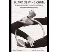 EL ARO DE WING CHUN: 72 MOVIMIENTOS PARA EL ACONDICIONAMIENTO FÍSICO Y EL DESARROLLO TÉCNICO