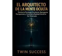 EL ARQUITECTO DE LA MENTE OCULTA: Domina la Psicología Encubierta, Reprograma Percepciones y Controla la Realidad Social sin Ser Detectado