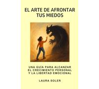 El arte de afrontar tus miedos. Una guía para alcanzar el crecimiento personal y la libertad emocional: Toma control de tu vida con estrategias prácticas y transformadoras