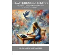 El Arte De Crear Relatos: Una Guía En Siete Pasos Para Convertir Tus Ideas En Historias Inolvidables