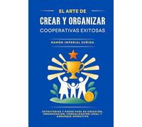 El Arte de CREAR y ORGANIZAR Cooperativas EXITOSAS: Estrategias y pasos para su creación, organización, formalización legal y arranque operativo