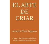 EL ARTE DE CRIAR: Como criar con conciencia sin repetir heridas emocionales